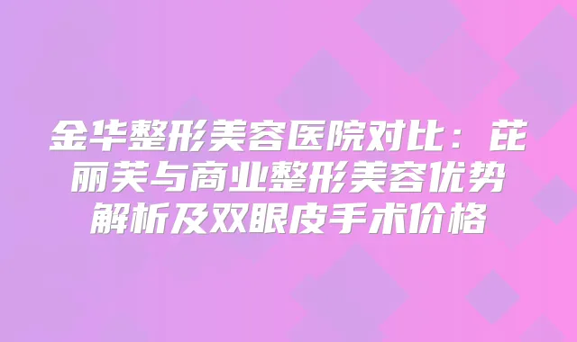 金华整形美容医院对比：芘丽芙与商业整形美容优势解析及双眼皮手术价格