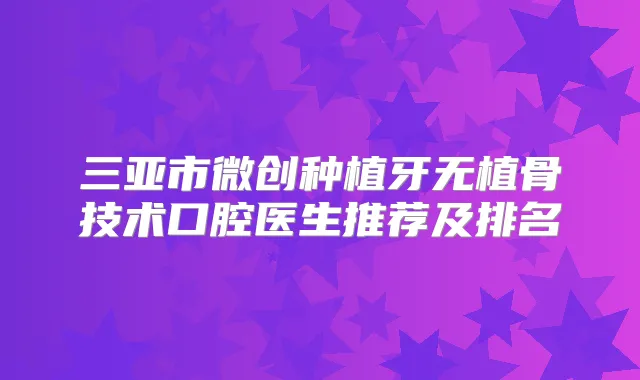 三亚市微创种植牙无植骨技术口腔医生推荐及排名