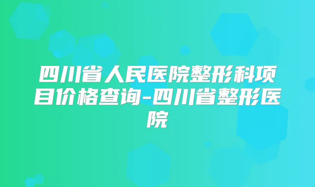 四川省人民医院整形科项目价格查询-四川省整形医院