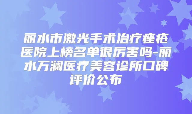 丽水市激光手术痤疮医院上榜名单很厉害吗-丽水万澜医疗美容诊所口碑评价公布