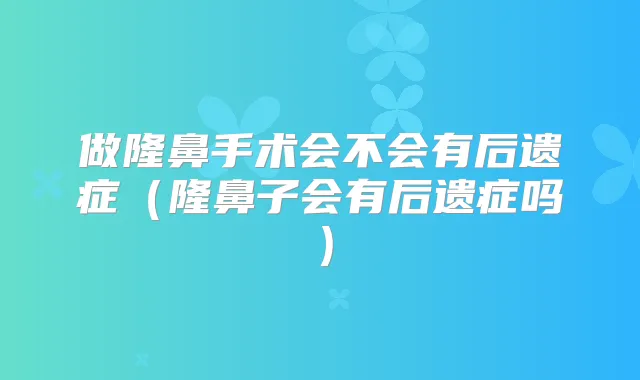 做隆鼻手术会不会有后遗症(隆鼻子会有后遗症吗)