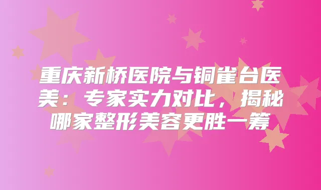 重庆新桥医院与铜雀台医美：专家实力对比，揭秘哪家整形美容更胜一筹