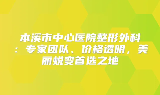 本溪市中心医院整形外科:专家团队、价格透明,美丽蜕变首选之地