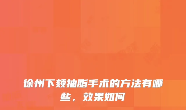徐州下颏抽脂手术的方法有哪些，效果如何