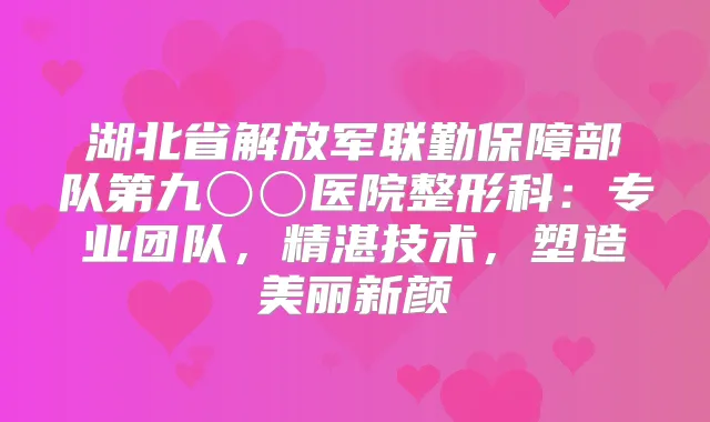 湖北省解放军联勤保障部队第九〇〇医院整形科:专业团队,精湛技术,塑造美丽新颜