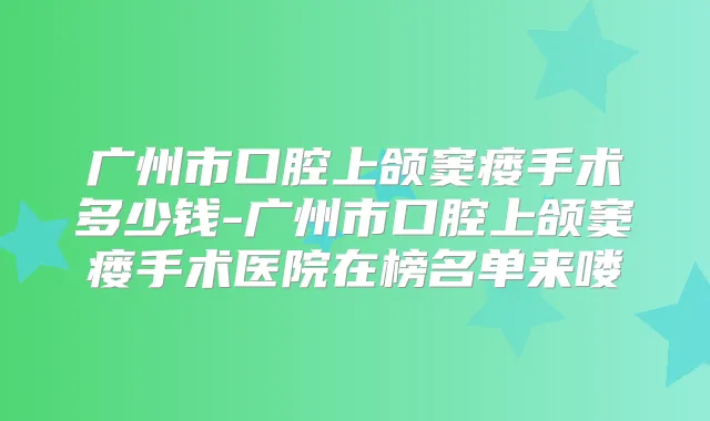 广州市口腔上颌窦瘘手术多少钱-广州市口腔上颌窦瘘手术医院在榜名单来喽