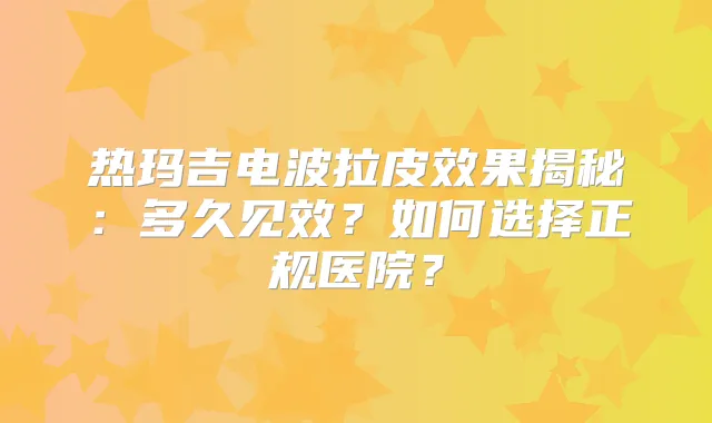 热玛吉电波拉皮效果揭秘:多久见效?如何选择正规医院?