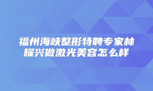 福州海峡整形特聘专家林耀兴做激光美容怎么样