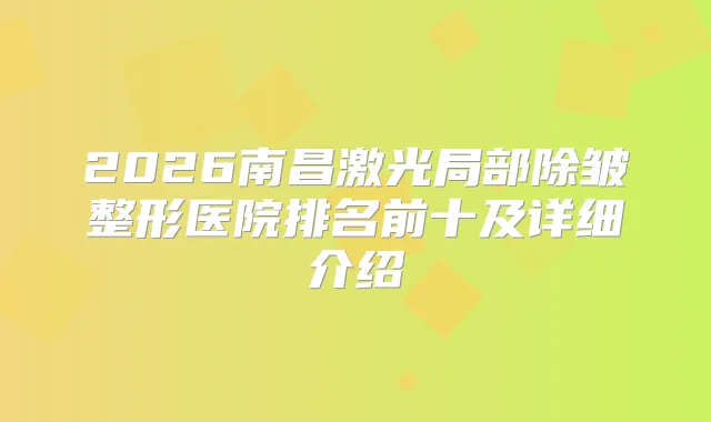 2026南昌激光局部除皱整形医院排名前十及详细介绍