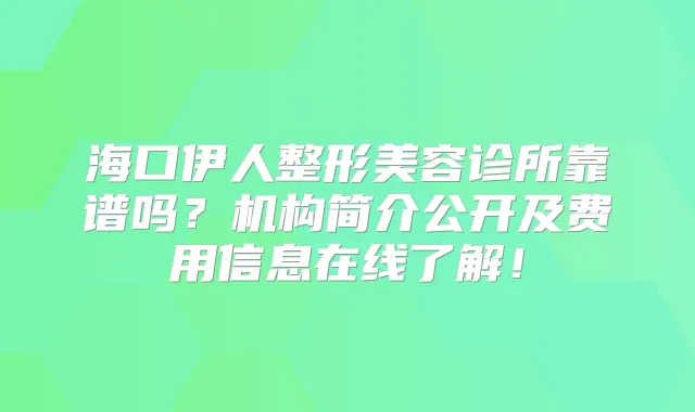 海口伊人整形美容诊所靠谱吗？机构简介公开及费用信息在线了解！