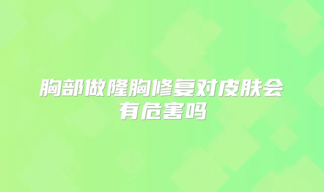 胸部做隆胸修复对皮肤会有危害吗