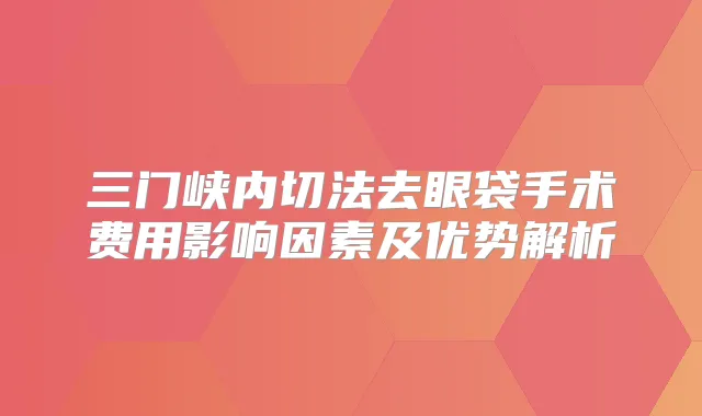 三门峡内切法去眼袋手术费用影响因素及优势解析
