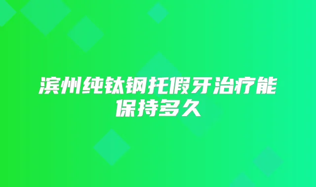 滨州纯钛钢托假牙能保持多久