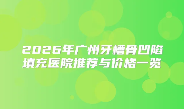 2026年广州牙槽骨凹陷填充医院推荐与价格一览