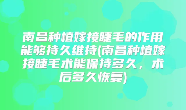 南昌种植嫁接睫毛的作用能够持久维持(南昌种植嫁接睫毛术能保持多久,术后多久恢复)