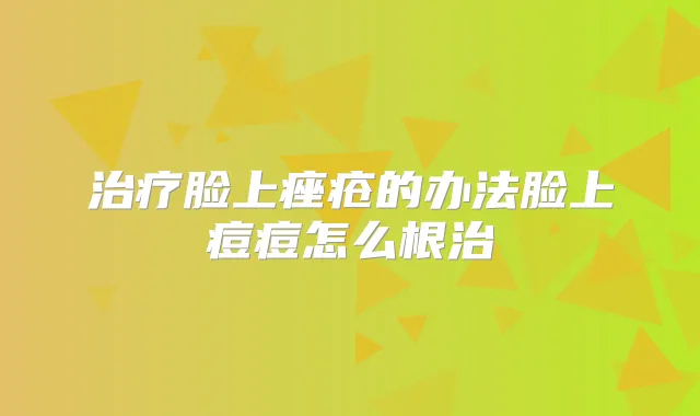 脸上痤疮的办法脸上痘痘怎么根治
