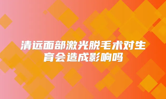 清远面部激光脱毛术对生育会造成影响吗