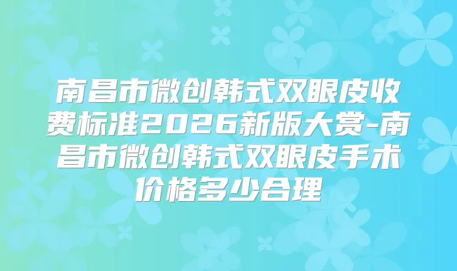 南昌市微创韩式双眼皮收费标准2026新版大赏-南昌市微创韩式双眼皮手术价格多少合理