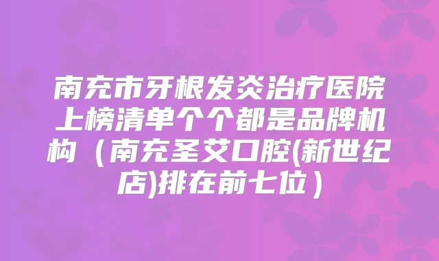南充市牙根发炎医院上榜清单个个都是品牌机构（南充圣艾口腔(新世纪店)排在前七位）