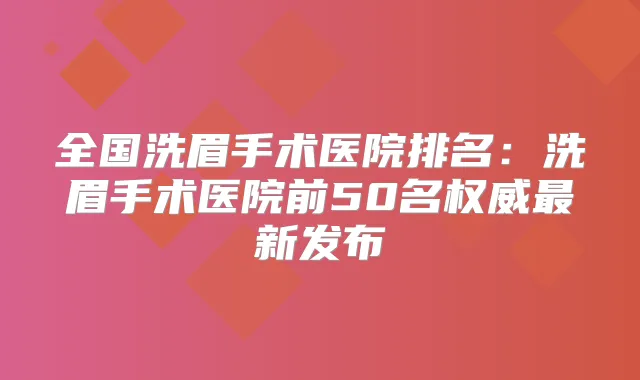 全国洗眉手术医院排名：洗眉手术医院前50名新发布