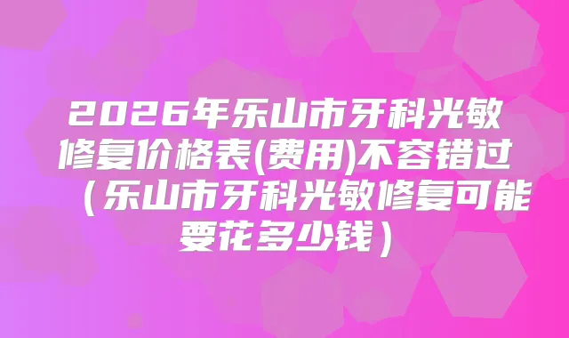 2026年乐山市牙科光敏修复价格表(费用)不容错过（乐山市牙科光敏修复可能要花多少钱）