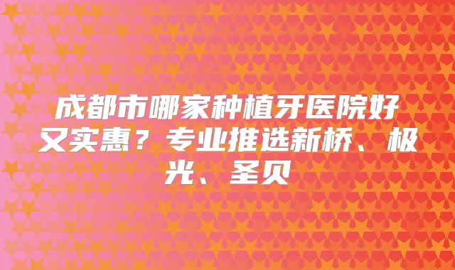 成都市哪家种植牙医院好又实惠？专业推选新桥、极光、圣贝