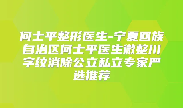 何士平整形医生-宁夏回族自治区何士平医生微整川字纹消除公立私立专家严选推荐