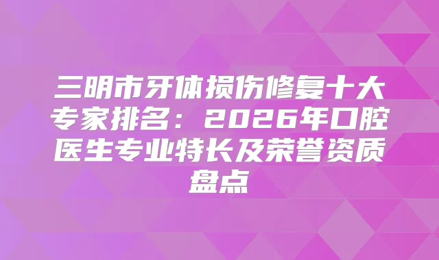 三明市牙体损伤修复十大专家排名:2026年口腔医生专业特长及荣誉资质盘点