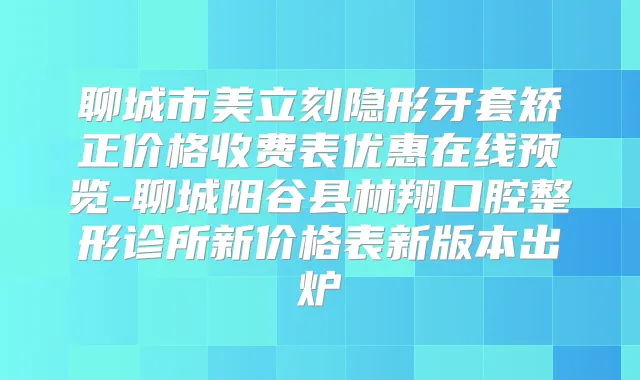 聊城市美立刻隐形牙套矫正价格收费表优惠在线预览-聊城阳谷县林翔口腔整形诊所新价格表新版本出炉