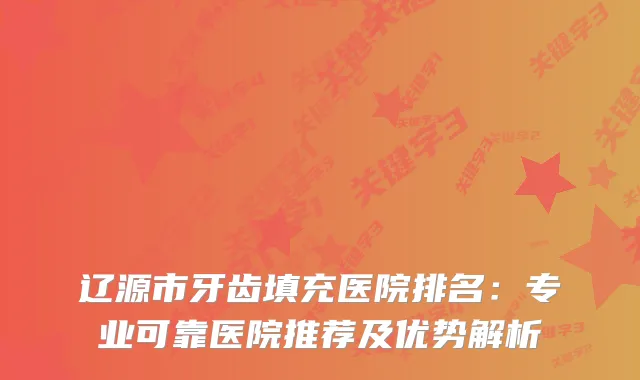 辽源市牙齿填充医院排名：专业可靠医院推荐及优势解析