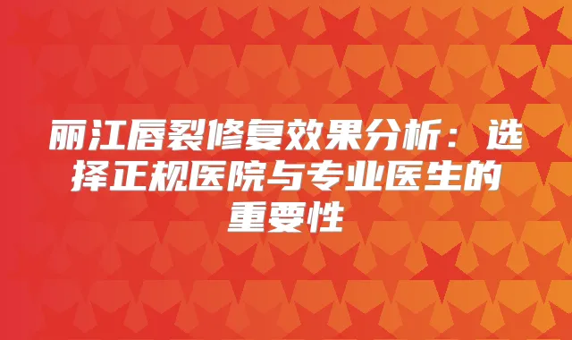 丽江唇裂修复效果分析：选择正规医院与专业医生的重要性