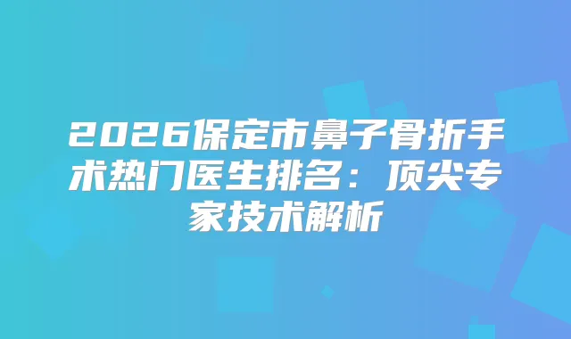 2026保定市鼻子骨折手术热门医生排名：专家技术解析