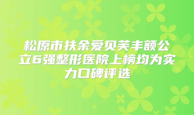 松原市扶余爱贝芙丰额公立6强整形医院上榜均为实力口碑评选