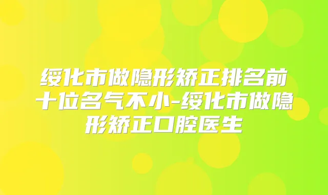 绥化市做隐形矫正排名前十位名气不小-绥化市做隐形矫正口腔医生