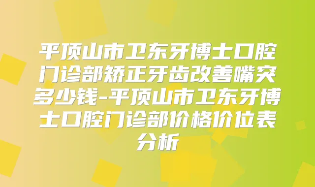 平顶山市卫东牙博士口腔门诊部矫正牙齿嘴突多少钱-平顶山市卫东牙博士口腔门诊部价格价位表分析