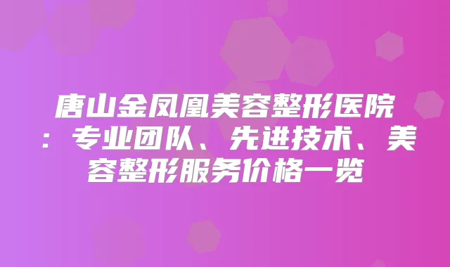 唐山金凤凰美容整形医院:专业团队、先进技术、美容整形服务价格一览