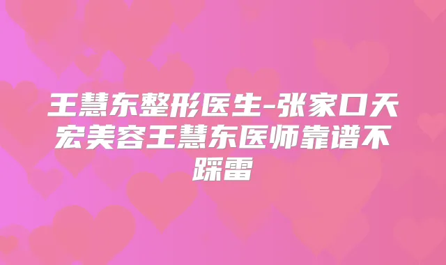 王慧东整形医生-张家口天宏美容王慧东医师靠谱不踩雷