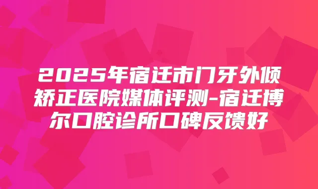 2025年宿迁市门牙外倾矫正医院媒体评测-宿迁博尔口腔诊所口碑反馈好