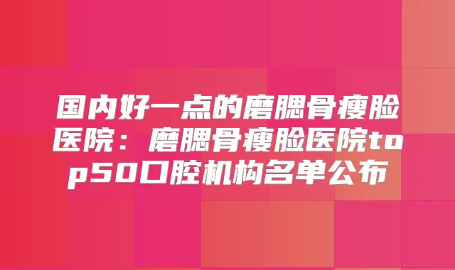 国内好一点的磨腮骨瘦脸医院：磨腮骨瘦脸医院top50口腔机构名单公布