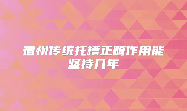宿州传统托槽正畸作用能坚持几年