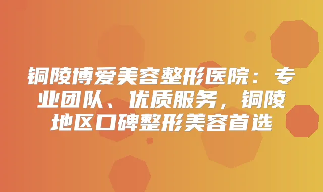 铜陵博爱美容整形医院：专业团队、优质服务，铜陵地区口碑整形美容首选