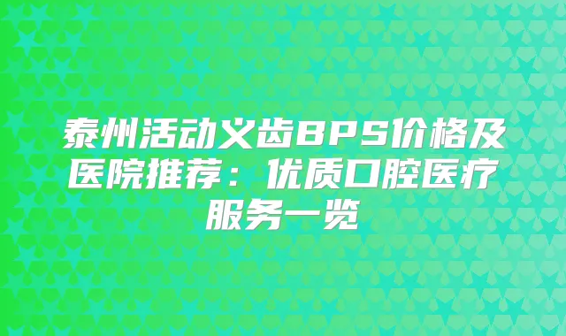 泰州活动义齿BPS价格及医院推荐：优质口腔医疗服务一览