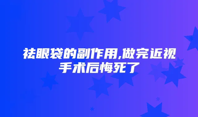 祛眼袋的副作用,做完近视手术后悔死了