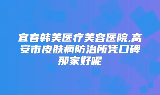 宜春韩美医疗美容医院,高安市皮肤病防治所凭口碑那家好呢