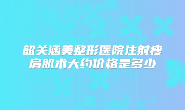 韶关涵美整形医院注射瘦肩肌术大约价格是多少