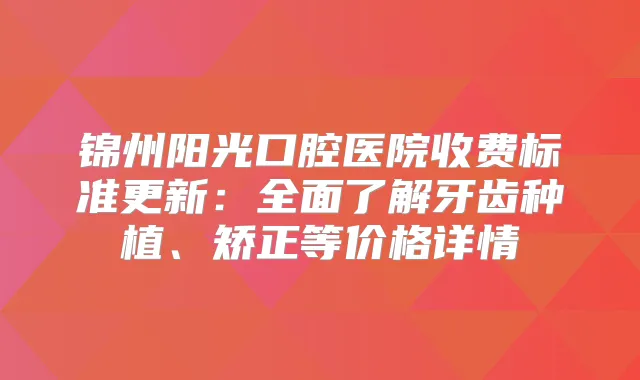 锦州阳光口腔医院收费标准更新：全面了解牙齿种植、矫正等价格详情