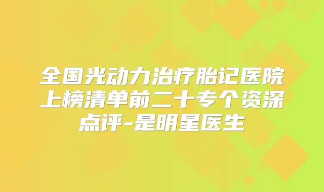 全国光动力胎记医院上榜清单前二十专个资深点评-是明星医生