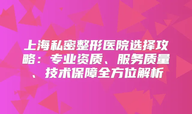 上海私密整形医院选择攻略：专业资质、服务质量、技术保障全方位解析