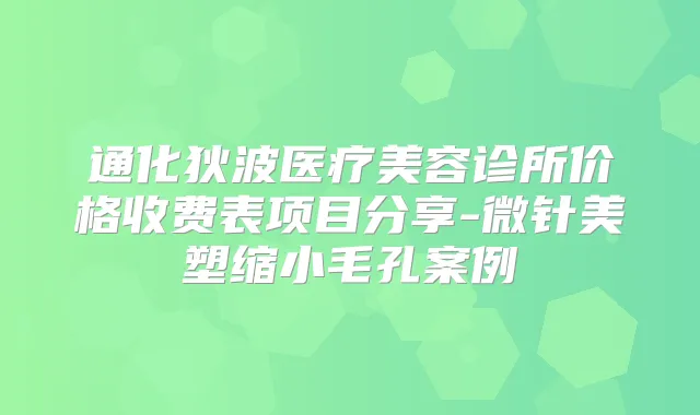 通化狄波医疗美容诊所价格收费表项目分享-微针美塑缩小毛孔案例