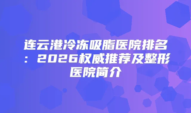 连云港冷冻吸脂医院排名：2026推荐及整形医院简介